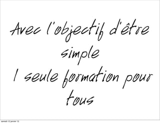 Avec l’objectif d’être
                   simple
           1 seule formation pour
                    tous
mardi 15 janvier 13
 