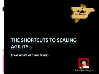 THE SHORTCUTS TO SCALING
AGILITY…
(That won’t get you there)
Ram Ramalingam
 