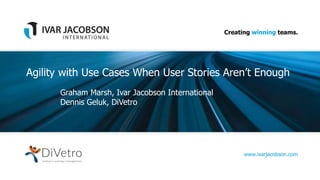 Creating winning teams.
www.ivarjacobson.com
Agility with Use Cases When User Stories Aren’t Enough
Graham Marsh, Ivar Jacobson International
Dennis Geluk, DiVetro
 
