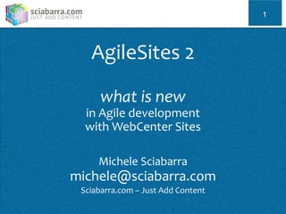 AgileSites 2
what is new
in Agile development
with WebCenter Sites
Michele Sciabarra
michele@sciabarra.com
Sciabarra.com – Just Add Content
1
 