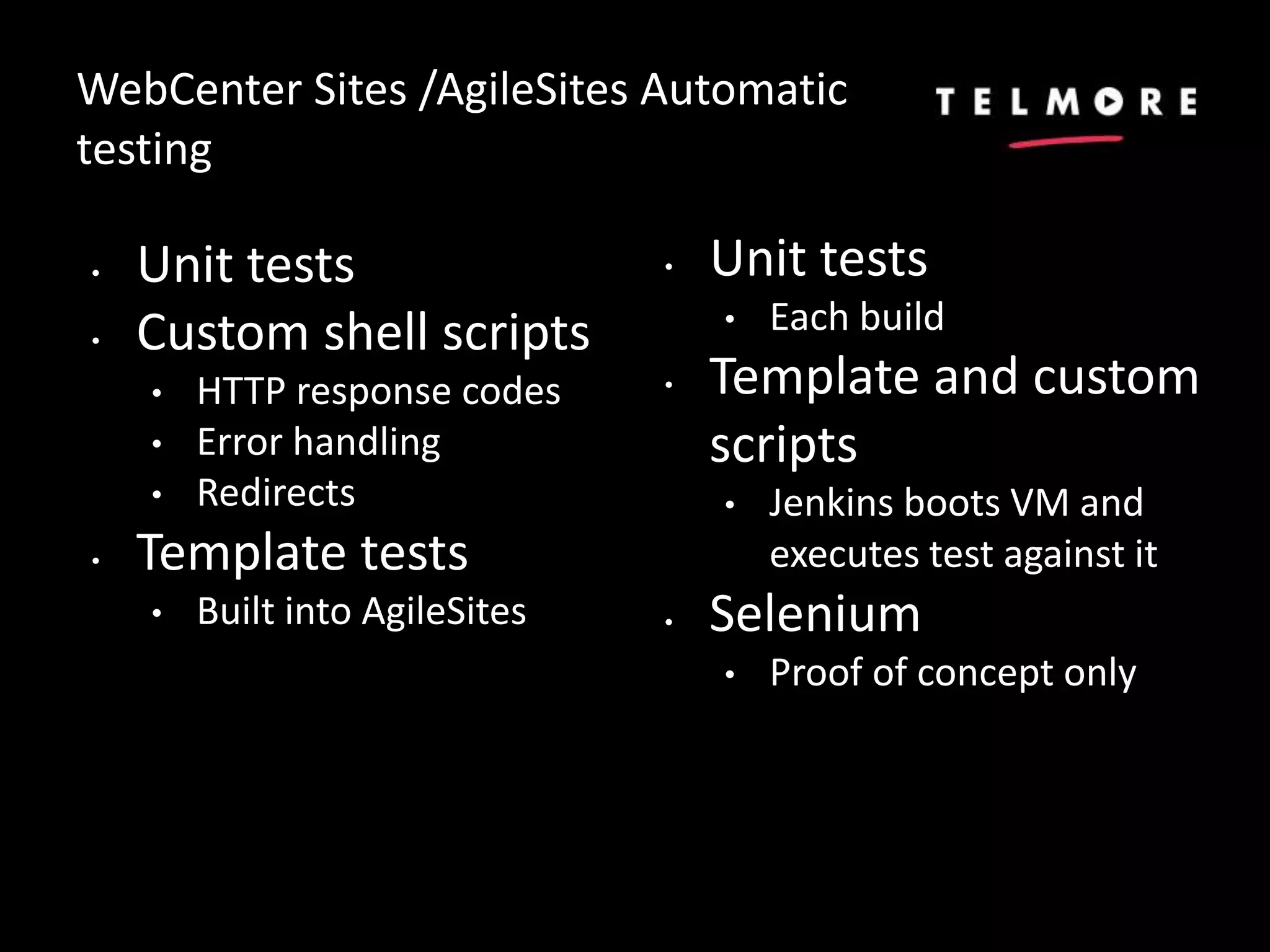WebCenter Sites /AgileSites Automatic
testing
• Unit tests
• Custom shell scripts
• HTTP response codes
• Error handling
• Redirects
• Template tests
• Built into AgileSites
• Unit tests
• Each build
• Template and custom
scripts
• Jenkins boots VM and
executes test against it
• Selenium
• Proof of concept only
 