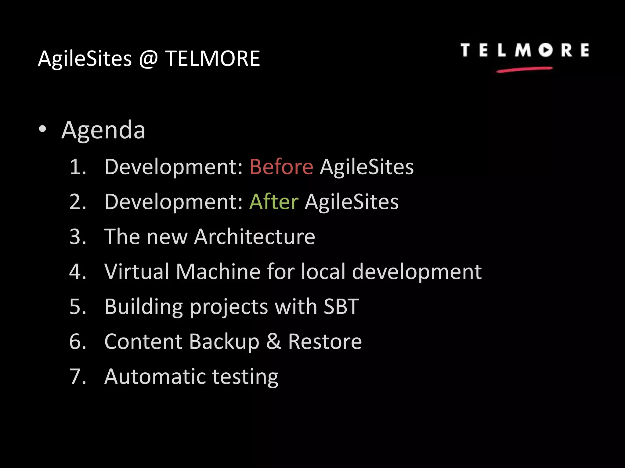 AgileSites @ TELMORE
• Agenda
1. Development: Before AgileSites
2. Development: After AgileSites
3. The new Architecture
4. Virtual Machine for local development
5. Building projects with SBT
6. Content Backup & Restore
7. Automatic testing
 