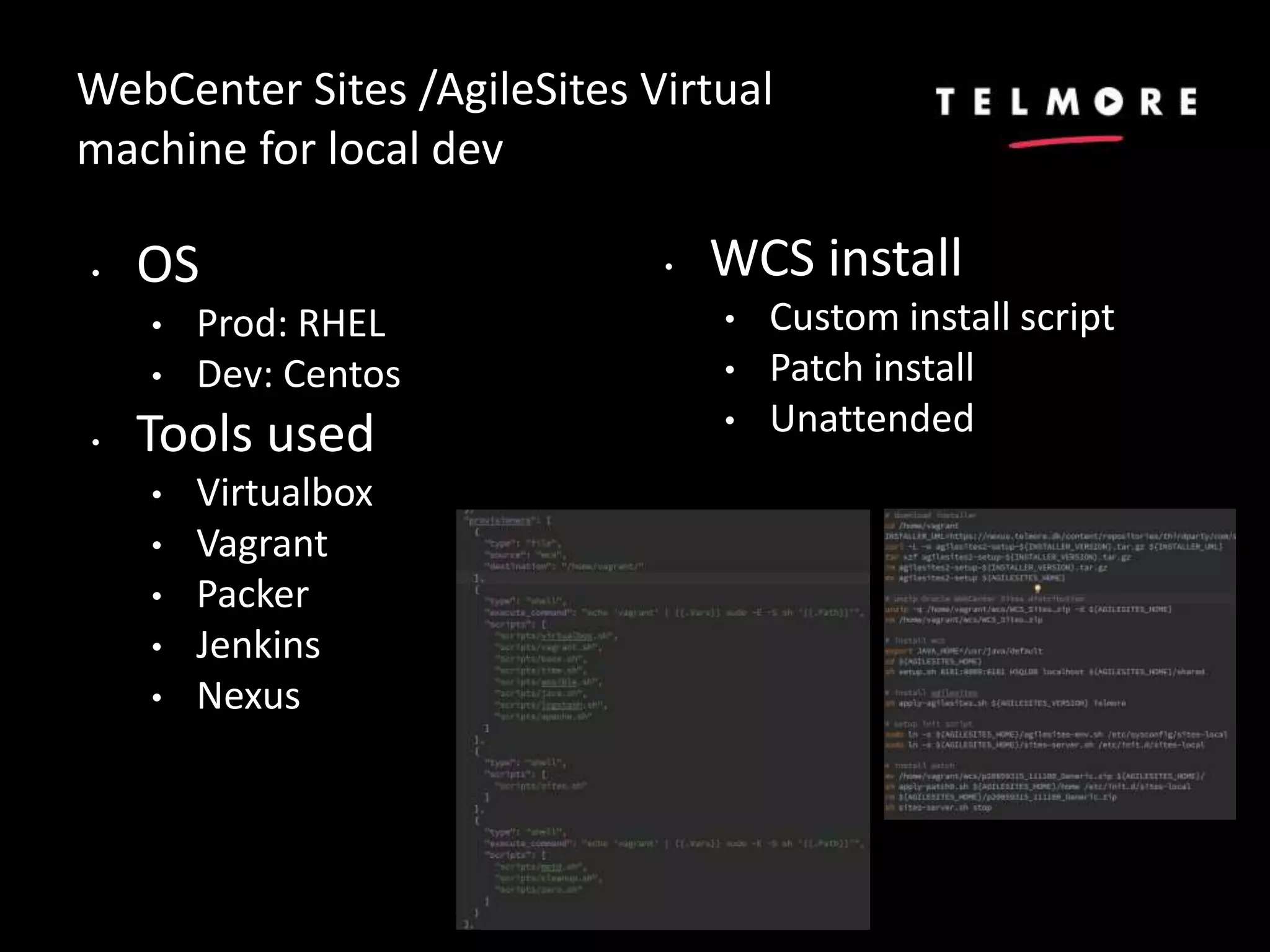 WebCenter Sites /AgileSites Virtual
machine for local dev
• OS
• Prod: RHEL
• Dev: Centos
• Tools used
• Virtualbox
• Vagrant
• Packer
• Jenkins
• Nexus
• WCS install
• Custom install script
• Patch install
• Unattended
 