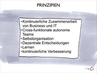 PRINZIPIEN

•Kontinuierliche Zusammenarbeit
von Business und IT
•Cross-funktionale autonome
Teams
•Selbstorganisation
•Dezentrale Entscheidungen
•Lernen
•kontinuierliche Verbesserung

 