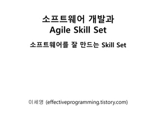 소프트웨어 개발과
Agile Skill Set
소프트웨어를 잘 만드는 Skill Set
이세영 (effectiveprogramming.tistory.com)
 