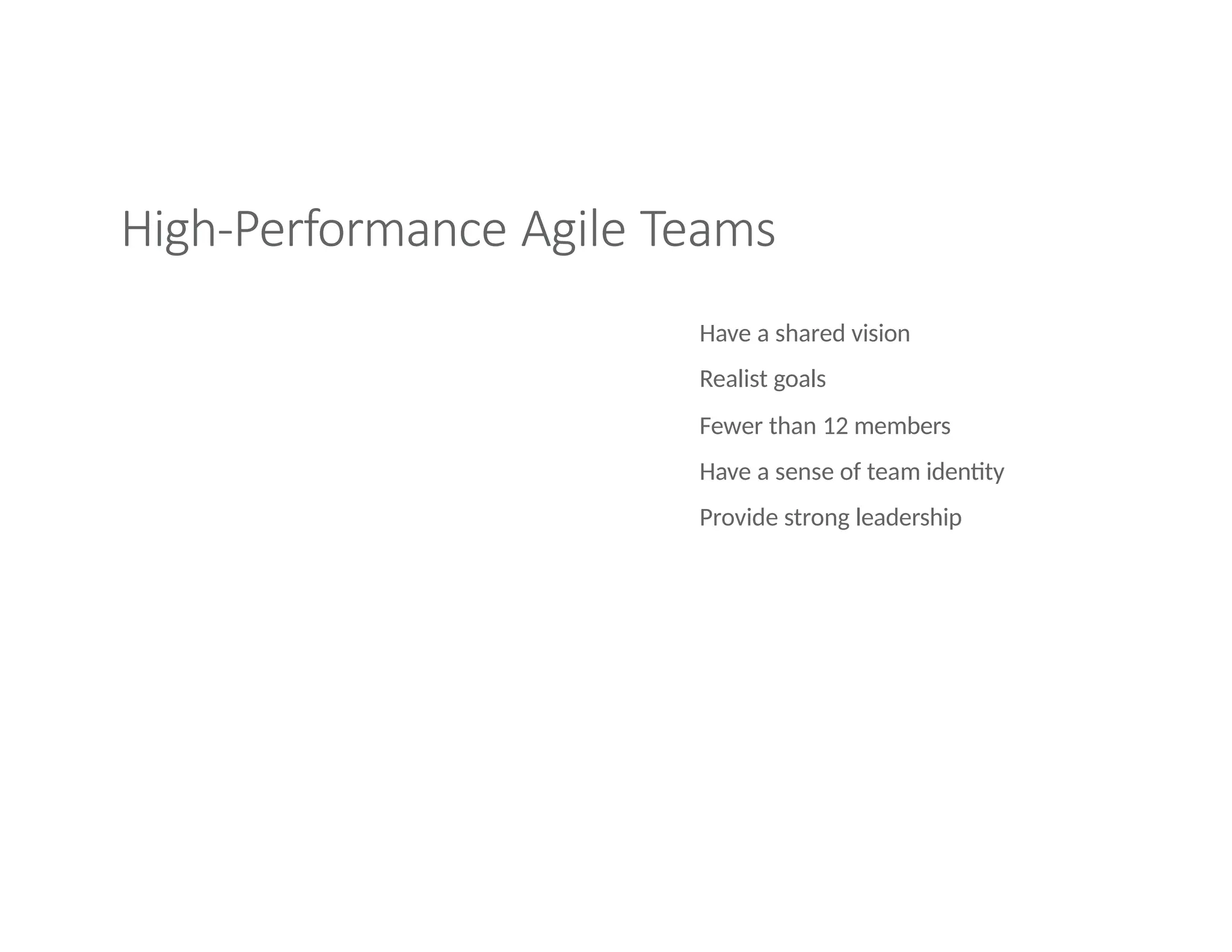 High-Performance Agile Teams
Have a shared vision
Realist goals
Fewer than 12 members
Have a sense of team identity
Provide strong leadership
 