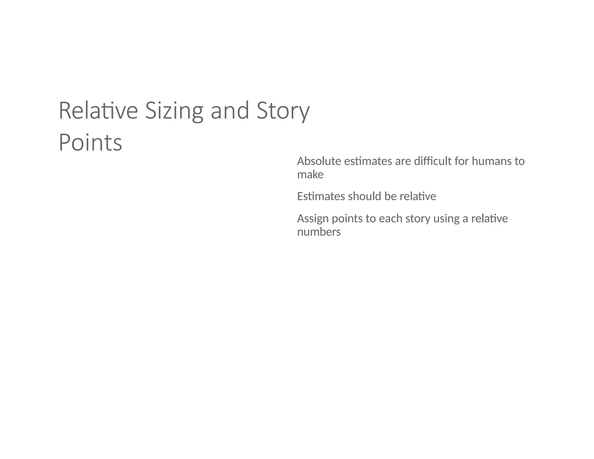 Relative Sizing and Story
Points
Absolute estimates are difficult for humans to
make
Estimates should be relative
Assign points to each story using a relative
numbers
 