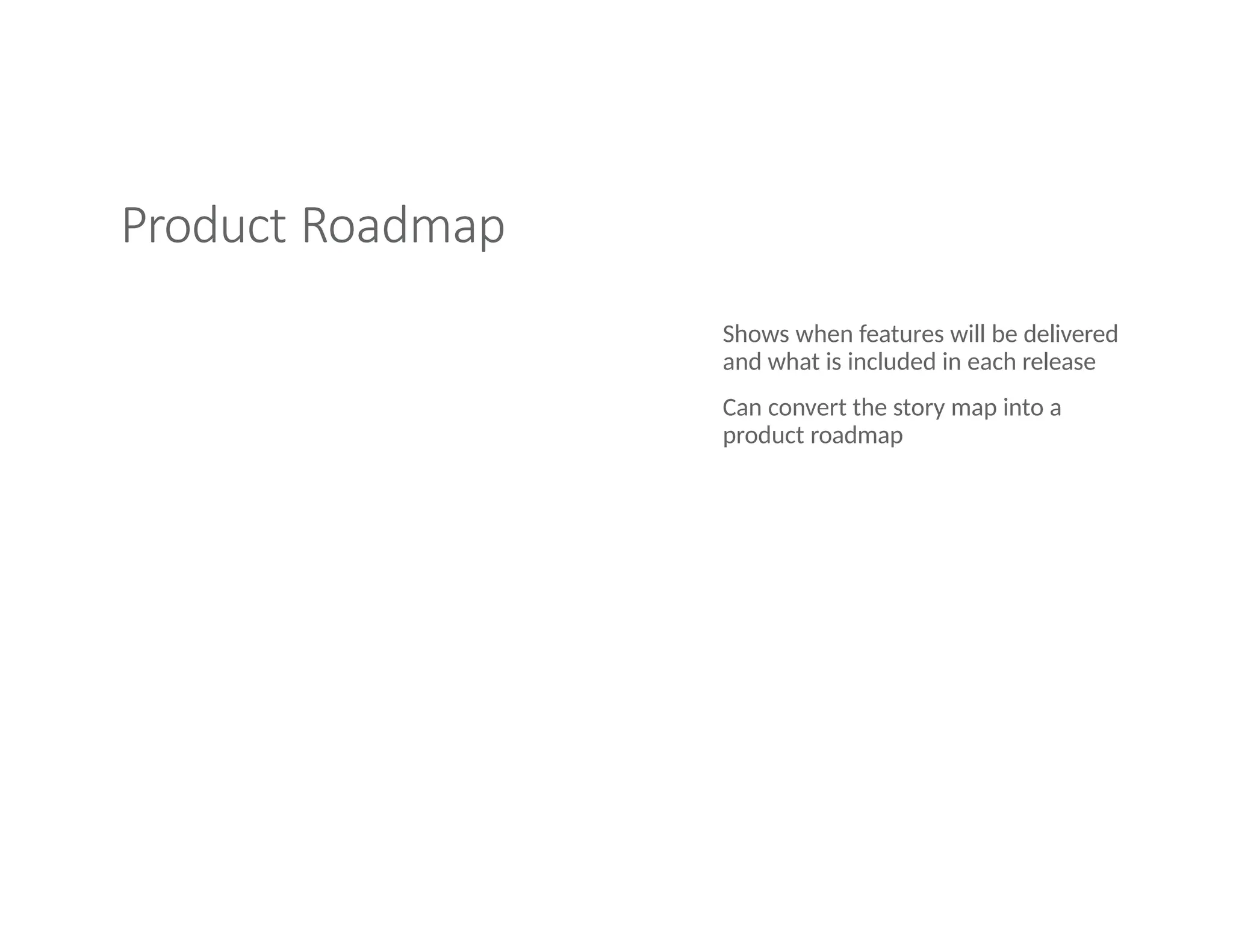 Product Roadmap
Shows when features will be delivered
and what is included in each release
Can convert the story map into a
product roadmap
 