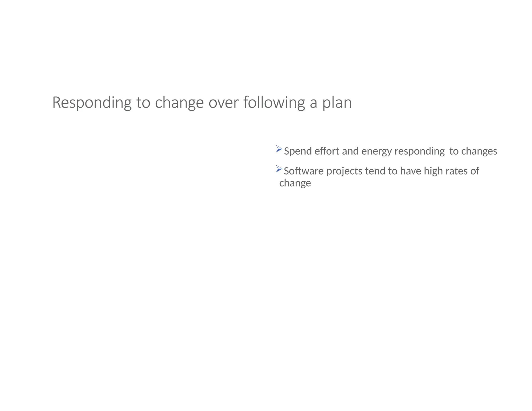 Responding to change over following a plan
Spend effort and energy responding to changes
Software projects tend to have high rates of
change
 
