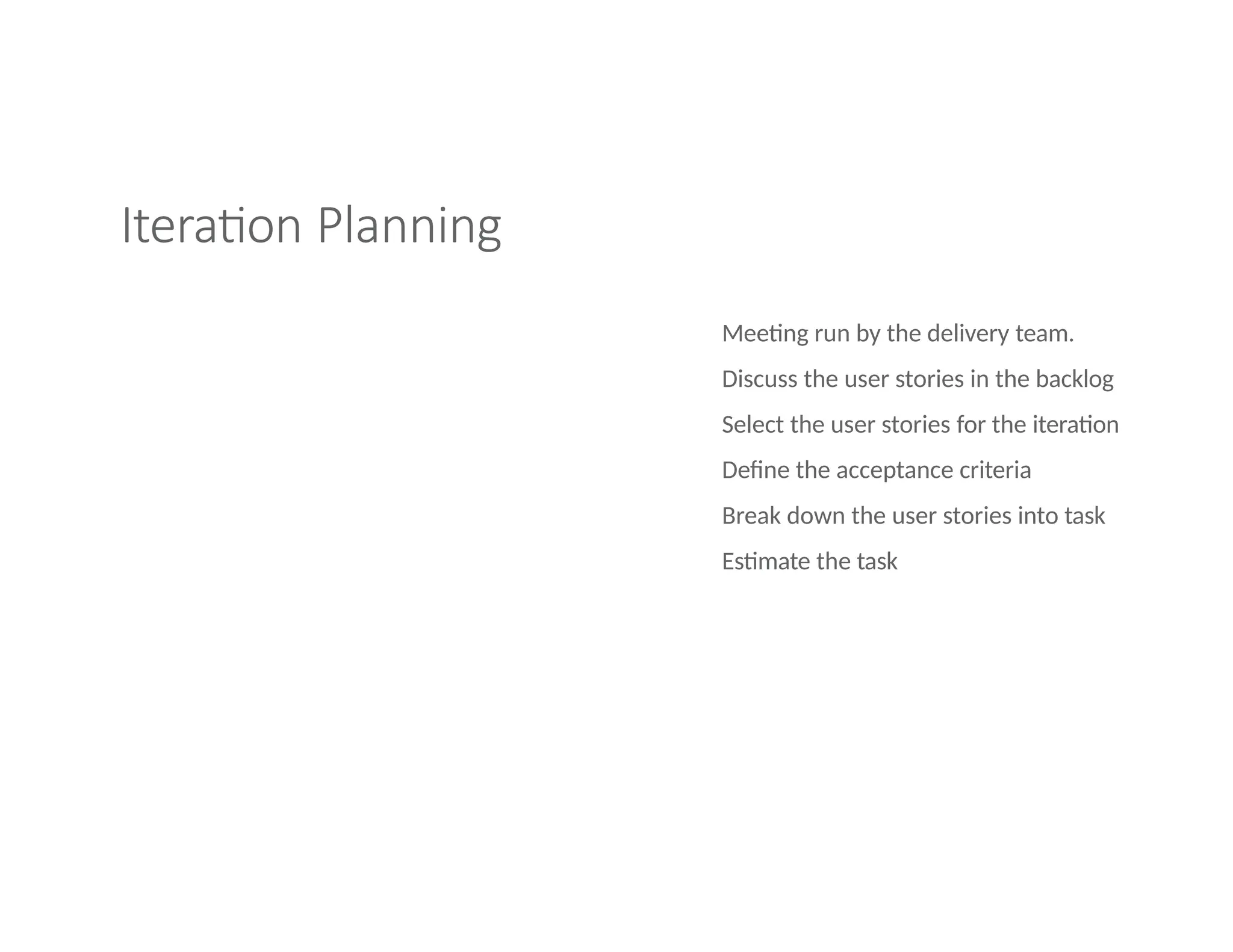Iteration Planning
Meeting run by the delivery team.
Discuss the user stories in the backlog
Select the user stories for the iteration
Define the acceptance criteria
Break down the user stories into task
Estimate the task
 