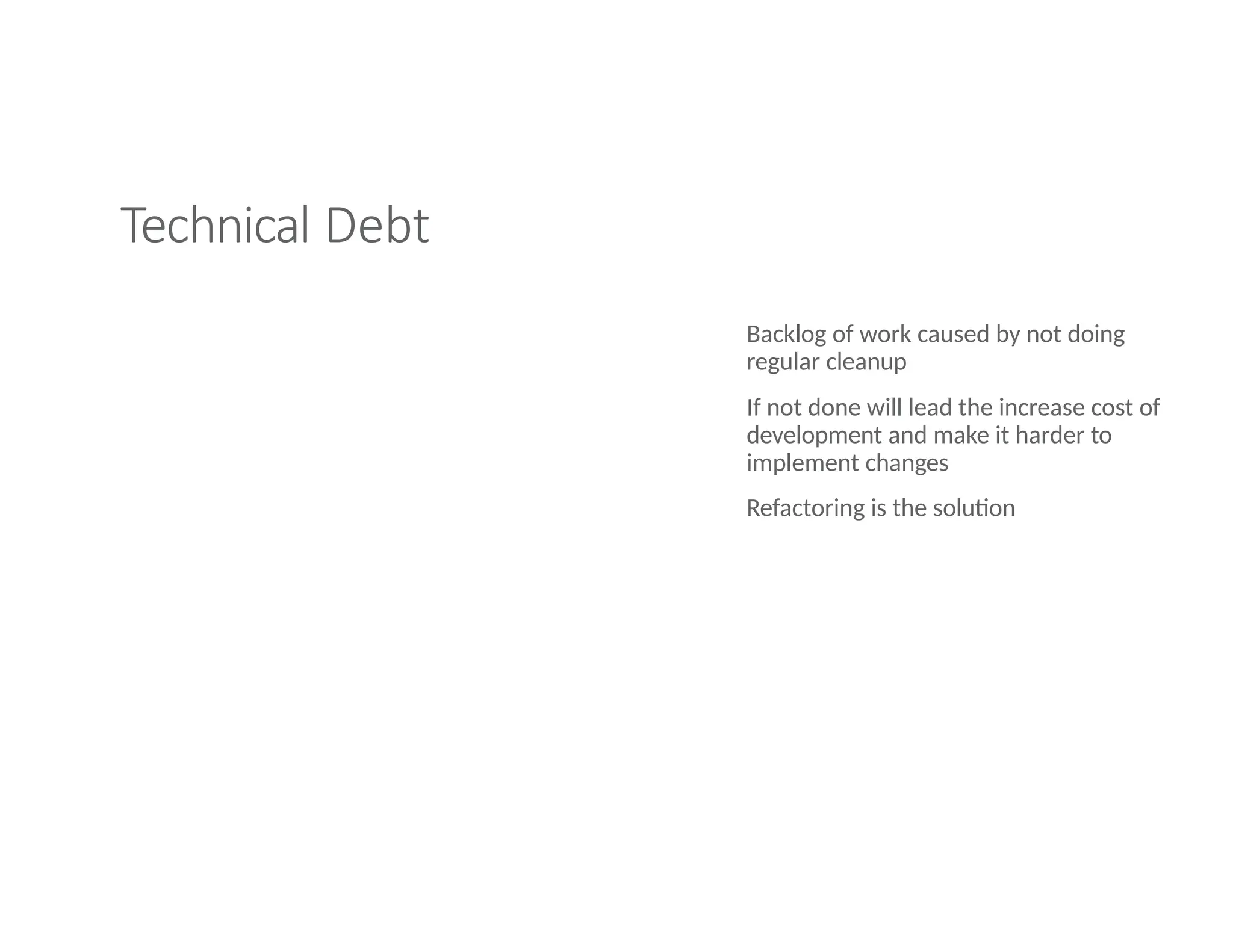 Technical Debt
Backlog of work caused by not doing
regular cleanup
If not done will lead the increase cost of
development and make it harder to
implement changes
Refactoring is the solution
 