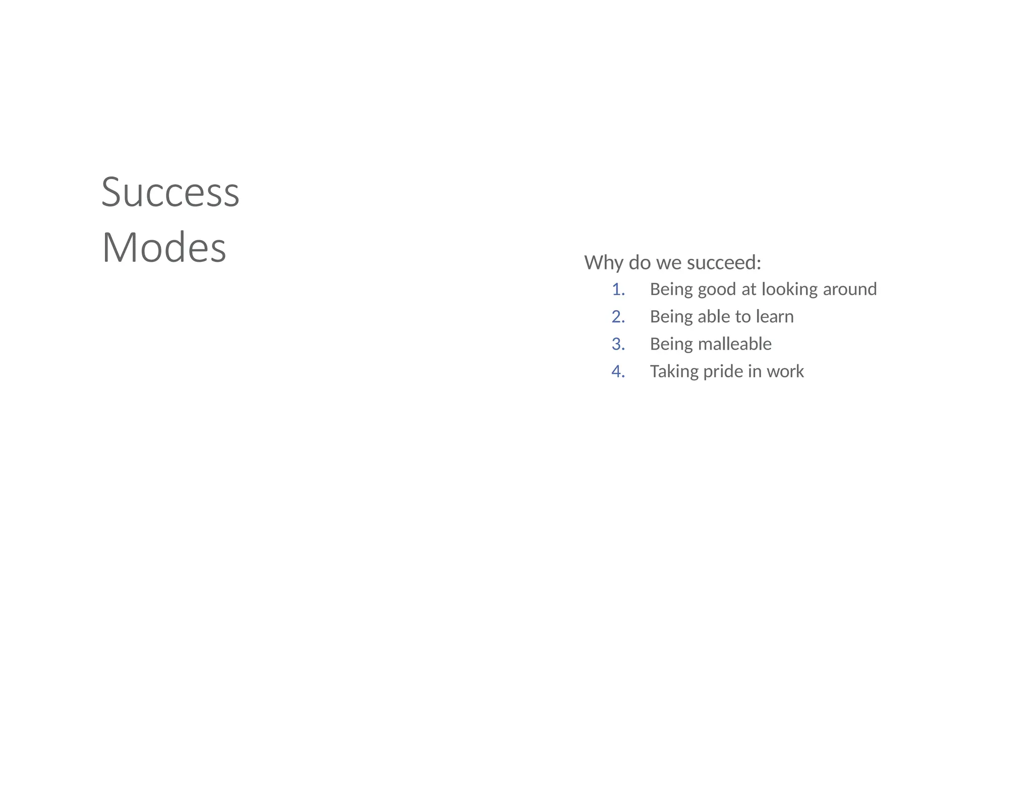 Success
Modes Why do we succeed:
1. Being good at looking around
2. Being able to learn
3. Being malleable
4. Taking pride in work
 