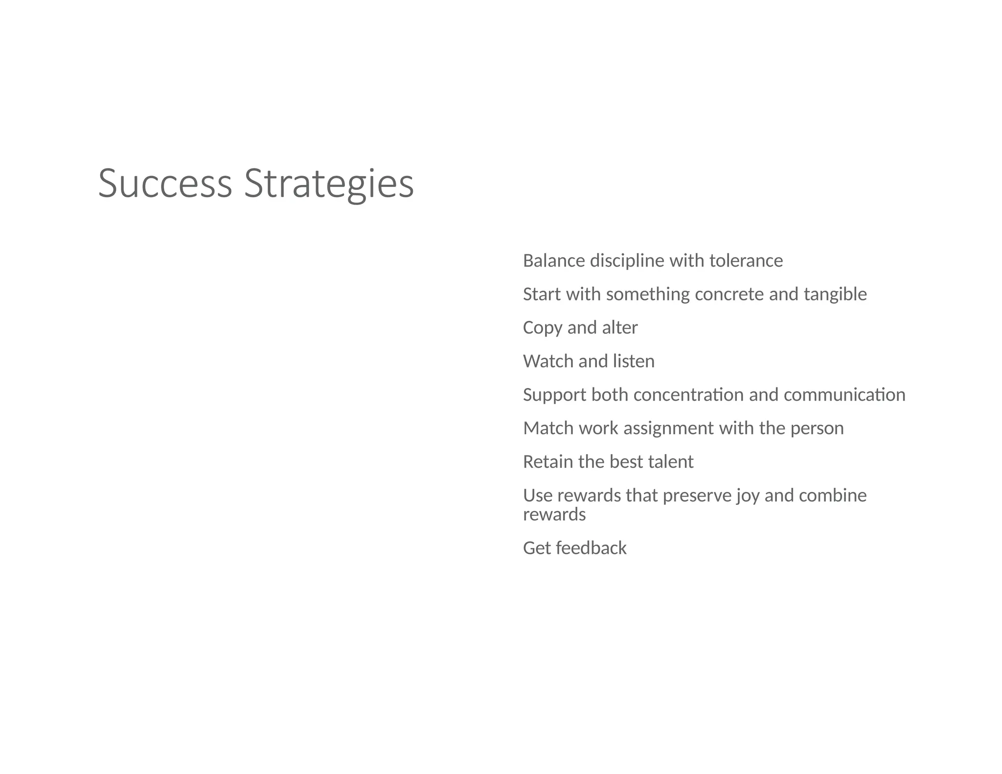 Success Strategies
Balance discipline with tolerance
Start with something concrete and tangible
Copy and alter
Watch and listen
Support both concentration and communication
Match work assignment with the person
Retain the best talent
Use rewards that preserve joy and combine
rewards
Get feedback
 