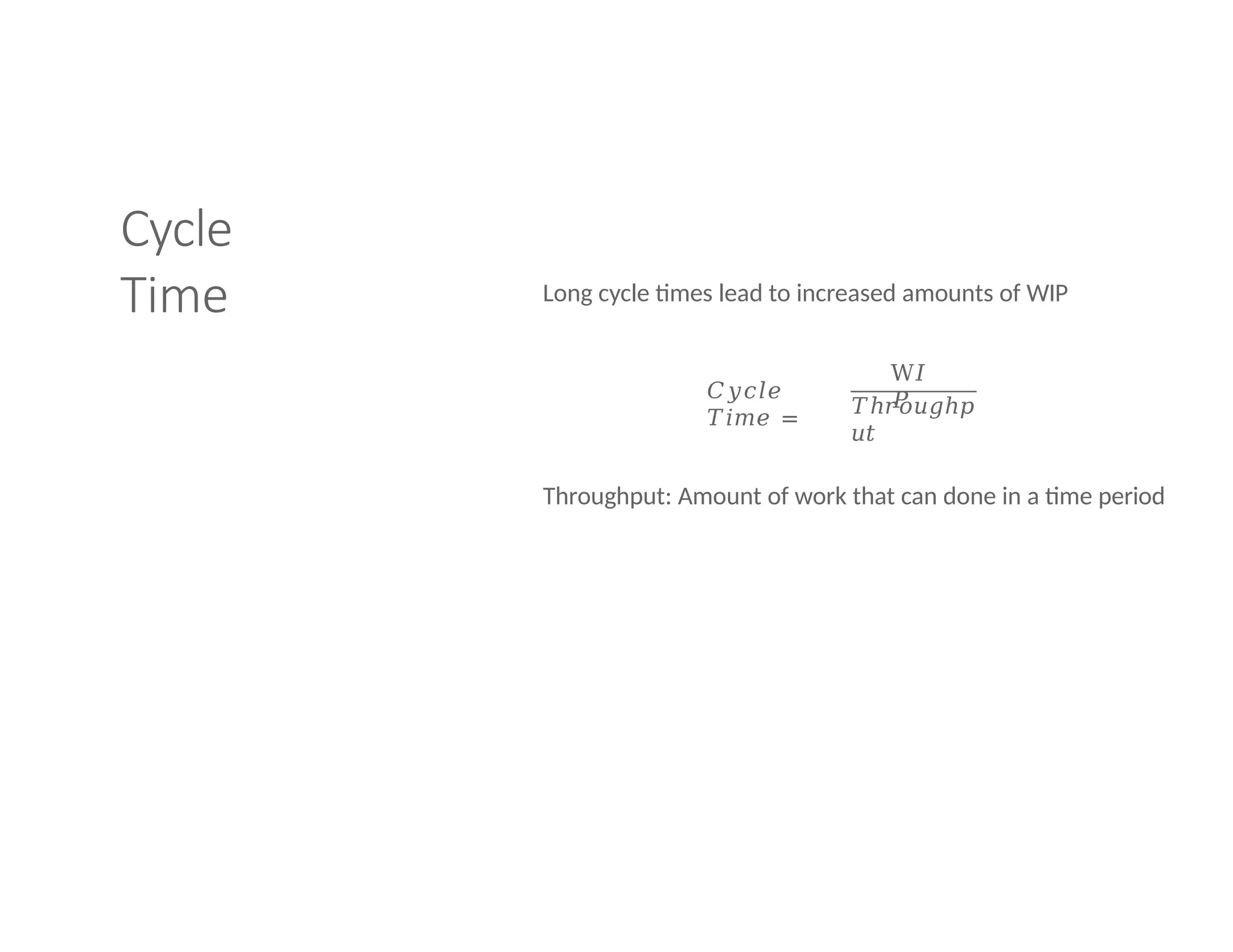 Cycle
Time Long cycle times lead to increased amounts of WIP
𝐶𝑦𝑐𝑙𝑒
𝑇𝑖𝑚𝑒 =
W𝐼
𝑃
𝑇ℎ𝑟𝑜𝑢𝑔ℎ𝑝
𝑢𝑡
Throughput: Amount of work that can done in a time period
 