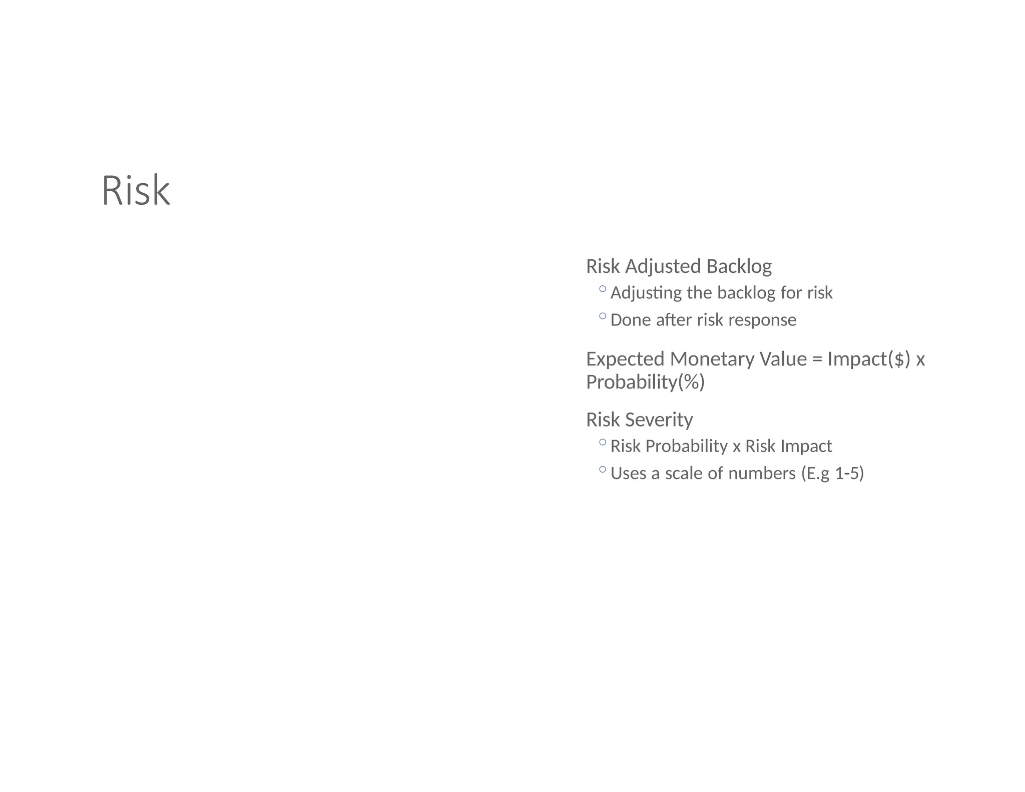 Risk
Risk Adjusted Backlog
◦Adjusting the backlog for risk
◦Done after risk response
Expected Monetary Value = Impact($) x
Probability(%)
Risk Severity
◦Risk Probability x Risk Impact
◦Uses a scale of numbers (E.g 1-5)
 