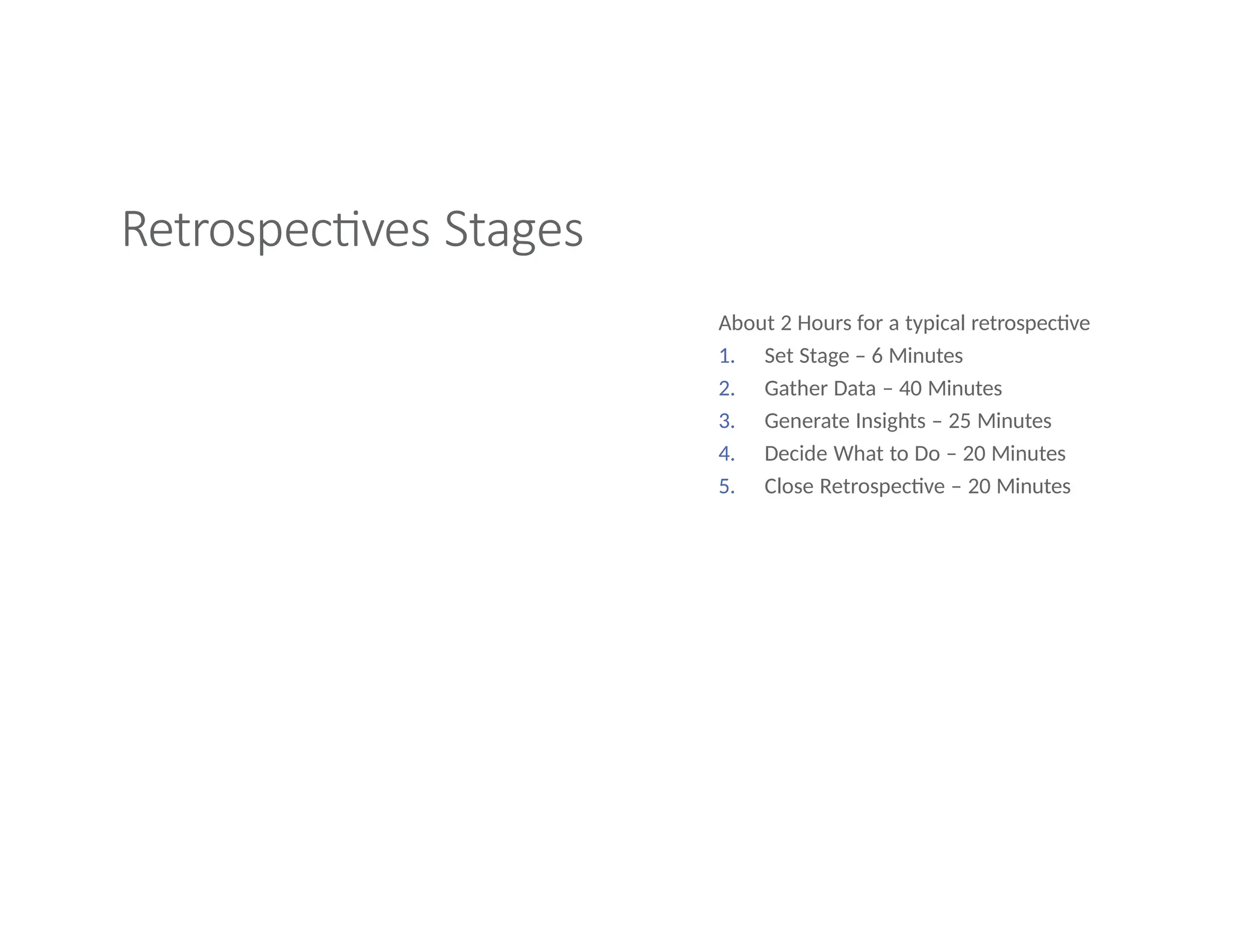 Retrospectives Stages
About 2 Hours for a typical retrospective
1. Set Stage – 6 Minutes
2. Gather Data – 40 Minutes
3. Generate Insights – 25 Minutes
4. Decide What to Do – 20 Minutes
5. Close Retrospective – 20 Minutes
 