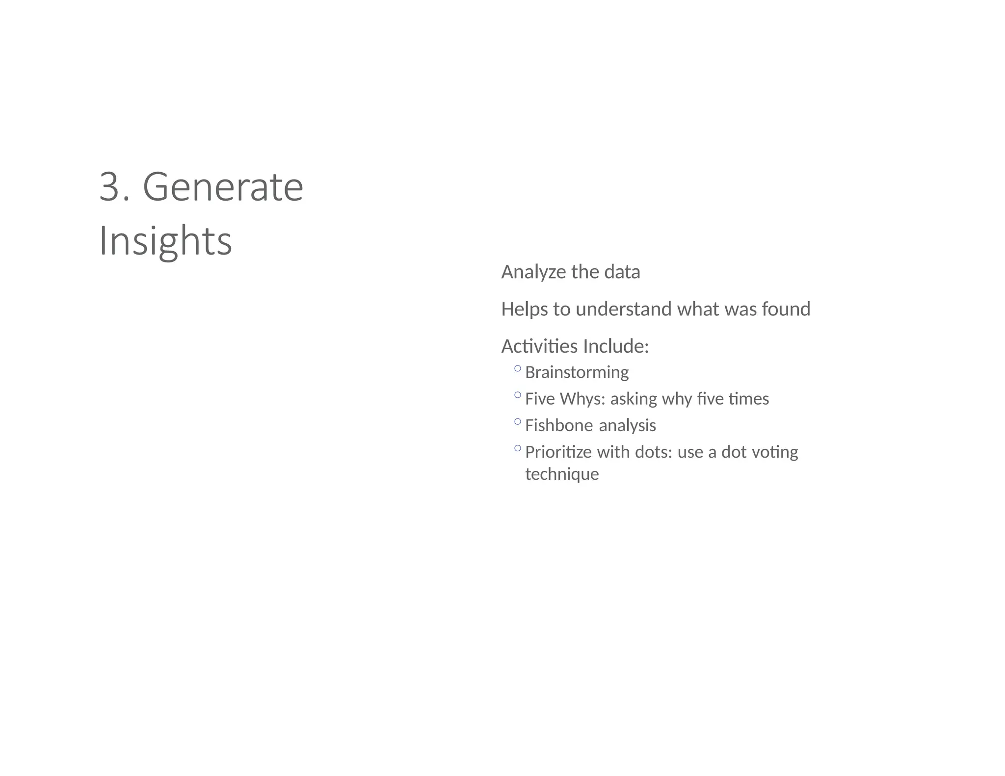 3. Generate
Insights
Analyze the data
Helps to understand what was found
Activities Include:
◦Brainstorming
◦Five Whys: asking why five times
◦Fishbone analysis
◦Prioritize with dots: use a dot voting
technique
 
