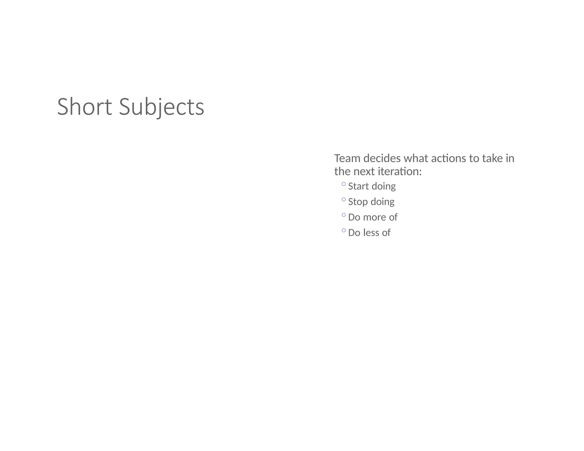 Short Subjects
Team decides what actions to take in
the next iteration:
◦Start doing
◦Stop doing
◦Do more of
◦Do less of
 