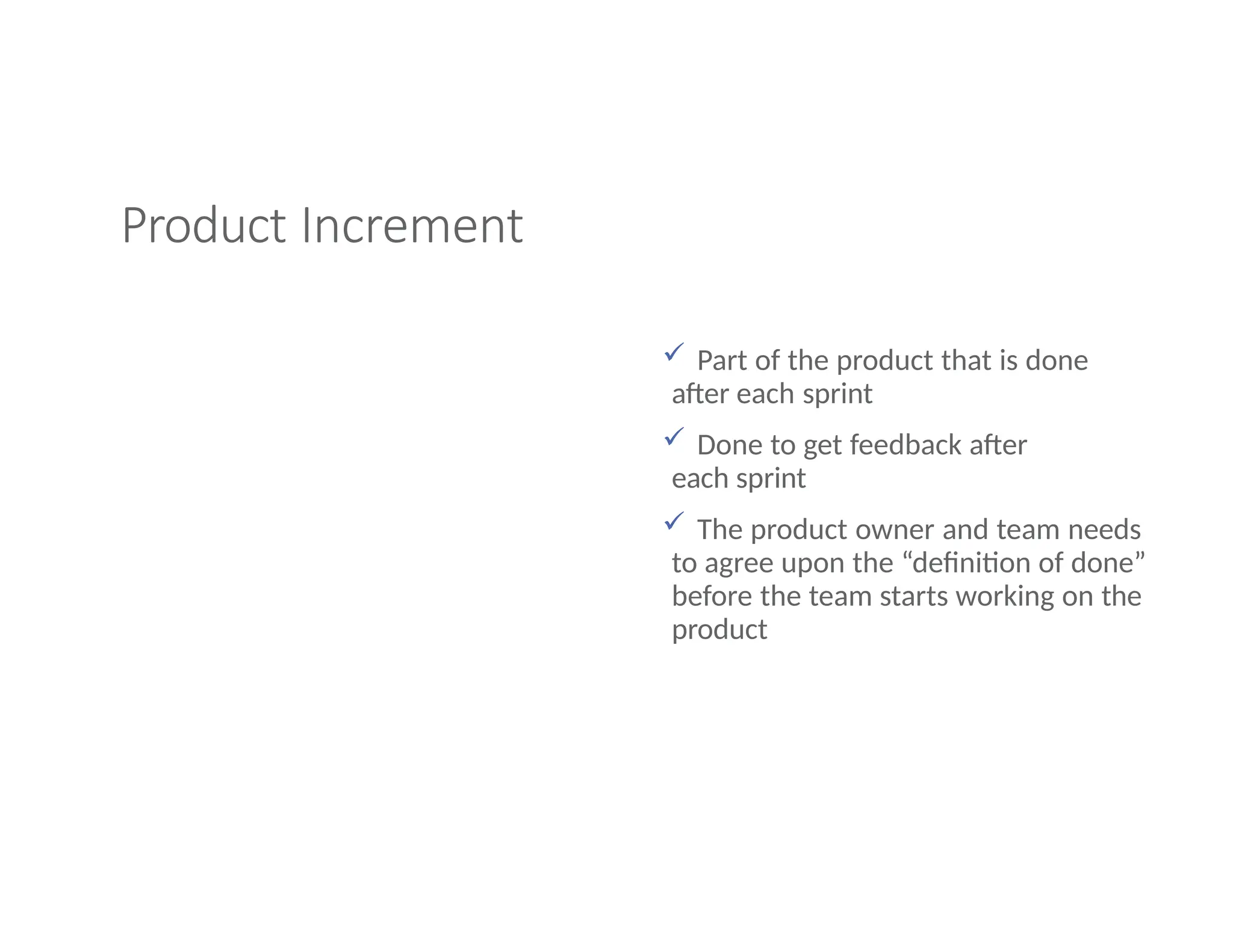 Product Increment
 Part of the product that is done
after each sprint
 Done to get feedback after
each sprint
 The product owner and team needs
to agree upon the “definition of done”
before the team starts working on the
product
 
