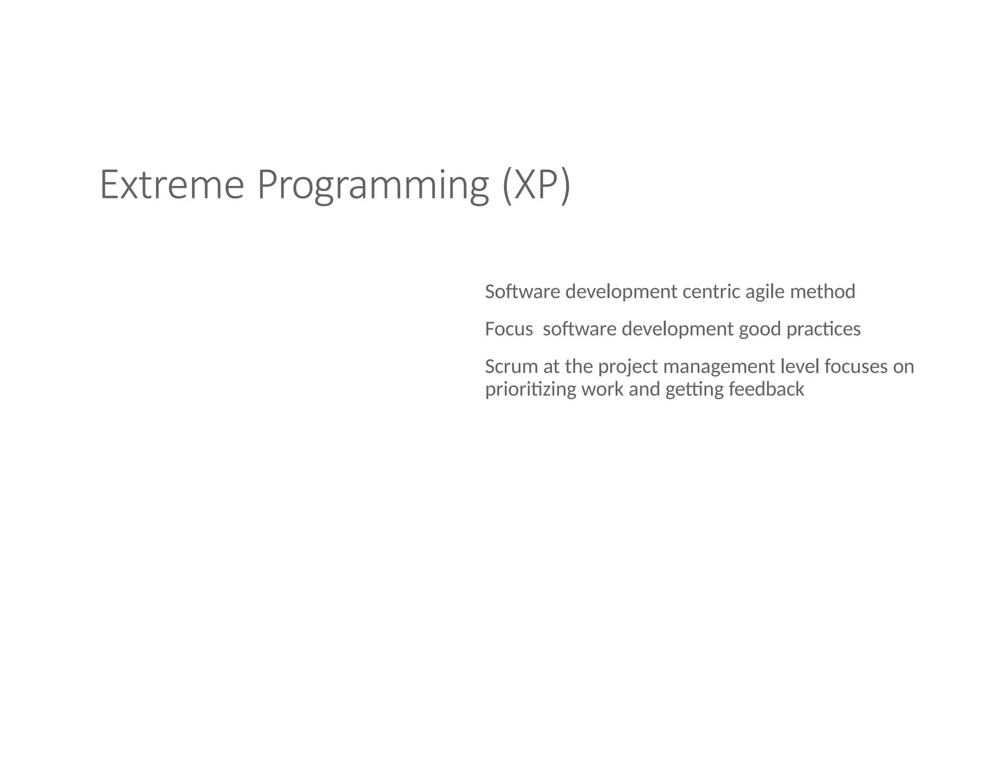 Extreme Programming (XP)
Software development centric agile method
Focus software development good practices
Scrum at the project management level focuses on
prioritizing work and getting feedback
 
