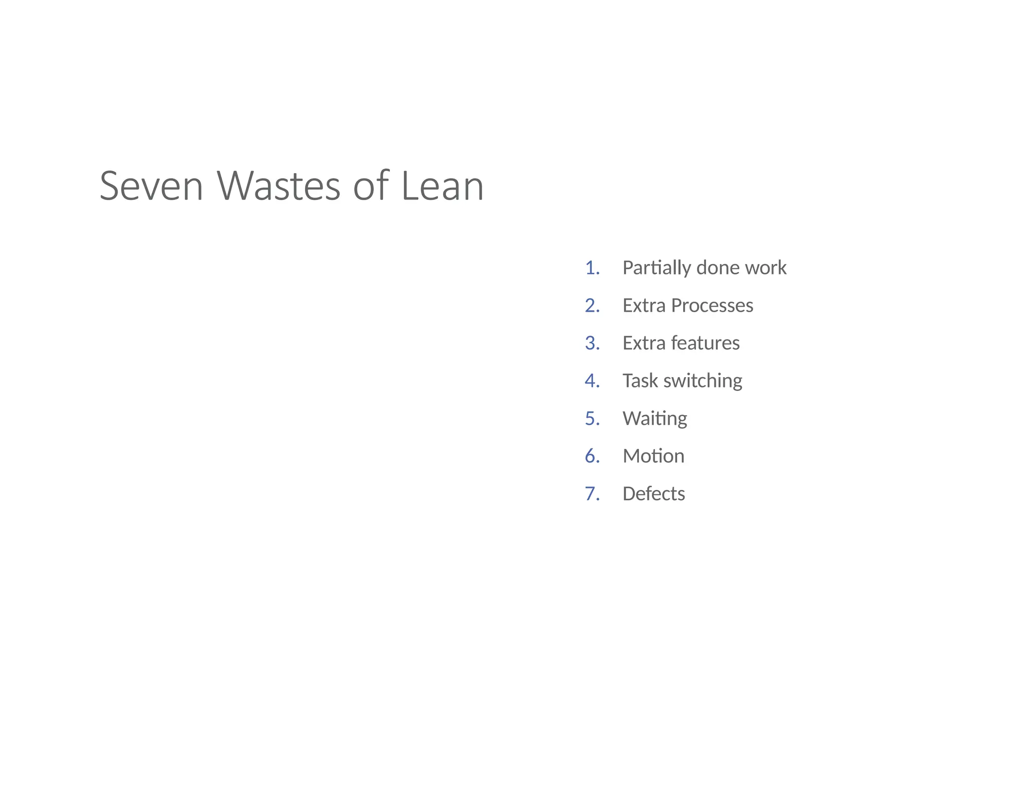 Seven Wastes of Lean
1. Partially done work
2. Extra Processes
3. Extra features
4. Task switching
5. Waiting
6. Motion
7. Defects
 