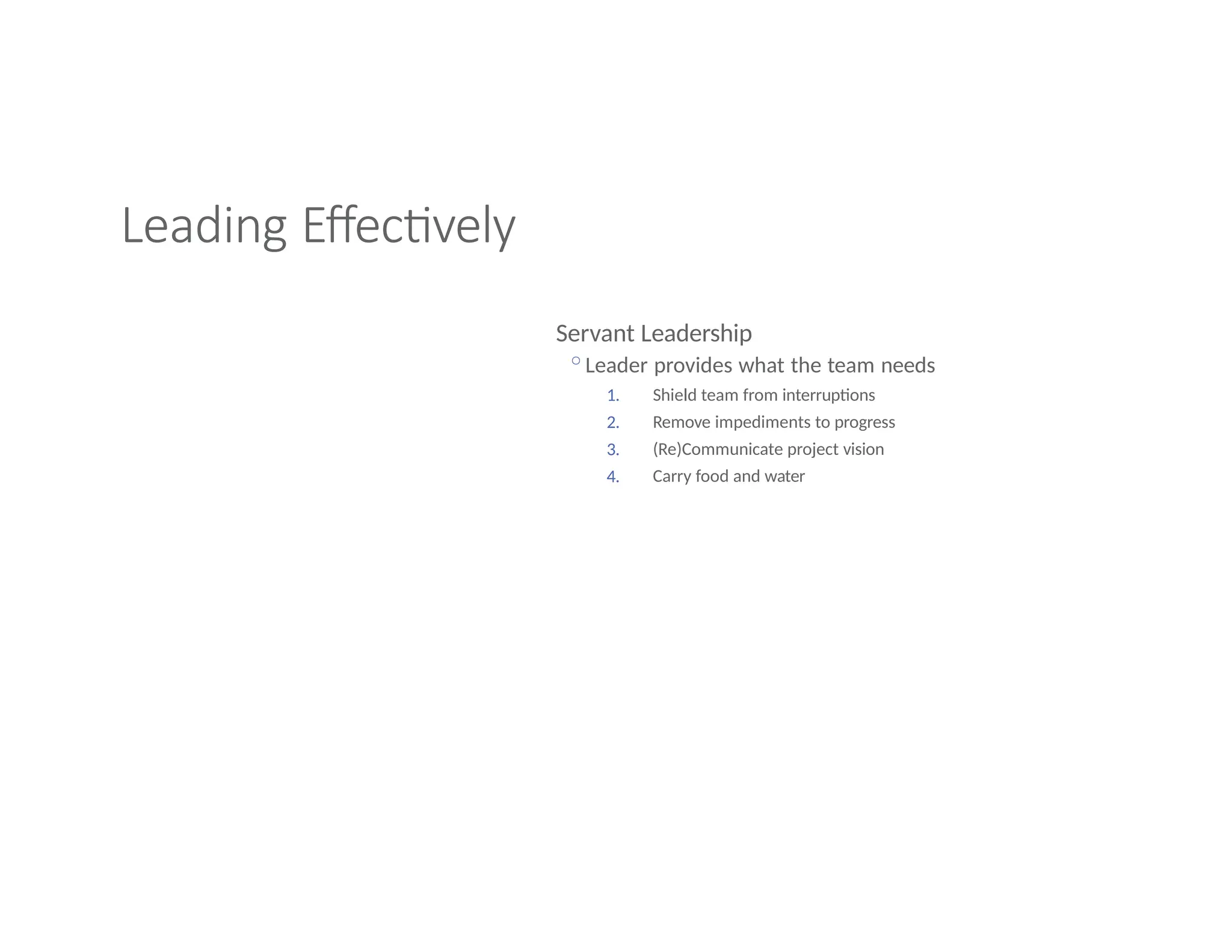 Leading Effectively
Servant Leadership
◦Leader provides what the team needs
1.
2.
3.
4.
Shield team from interruptions
Remove impediments to progress
(Re)Communicate project vision
Carry food and water
 