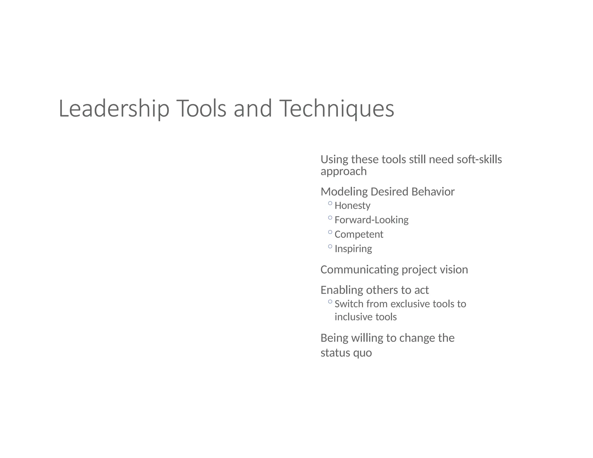Leadership Tools and Techniques
Using these tools still need soft-skills
approach
Modeling Desired Behavior
◦Honesty
◦Forward-Looking
◦Competent
◦Inspiring
Communicating project vision
Enabling others to act
◦Switch from exclusive tools to
inclusive tools
Being willing to change the
status quo
 