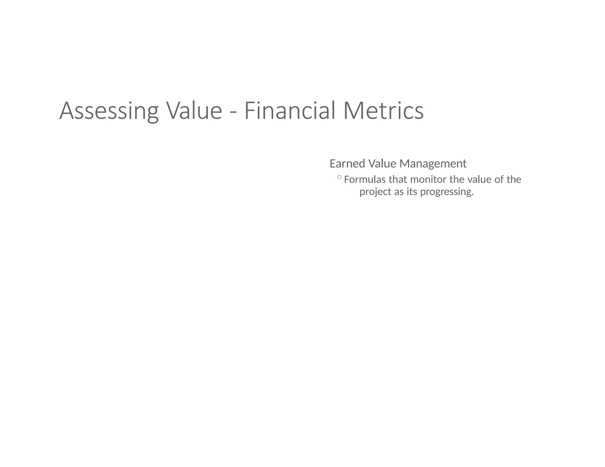 Assessing Value - Financial Metrics
Earned Value Management
◦Formulas that monitor the value of the
project as its progressing.
 