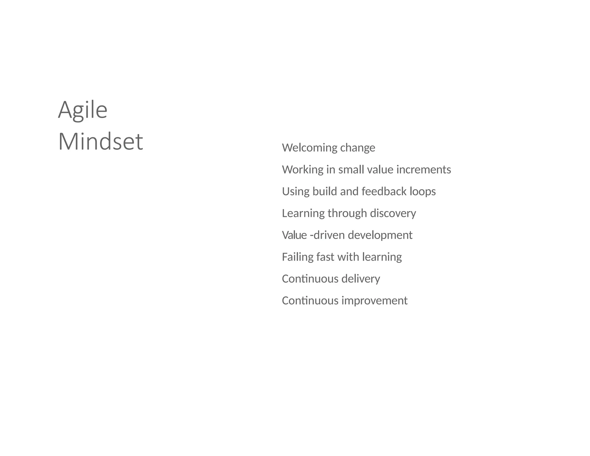 Agile
Mindset Welcoming change
Working in small value increments
Using build and feedback loops
Learning through discovery
Value -driven development
Failing fast with learning
Continuous delivery
Continuous improvement
 