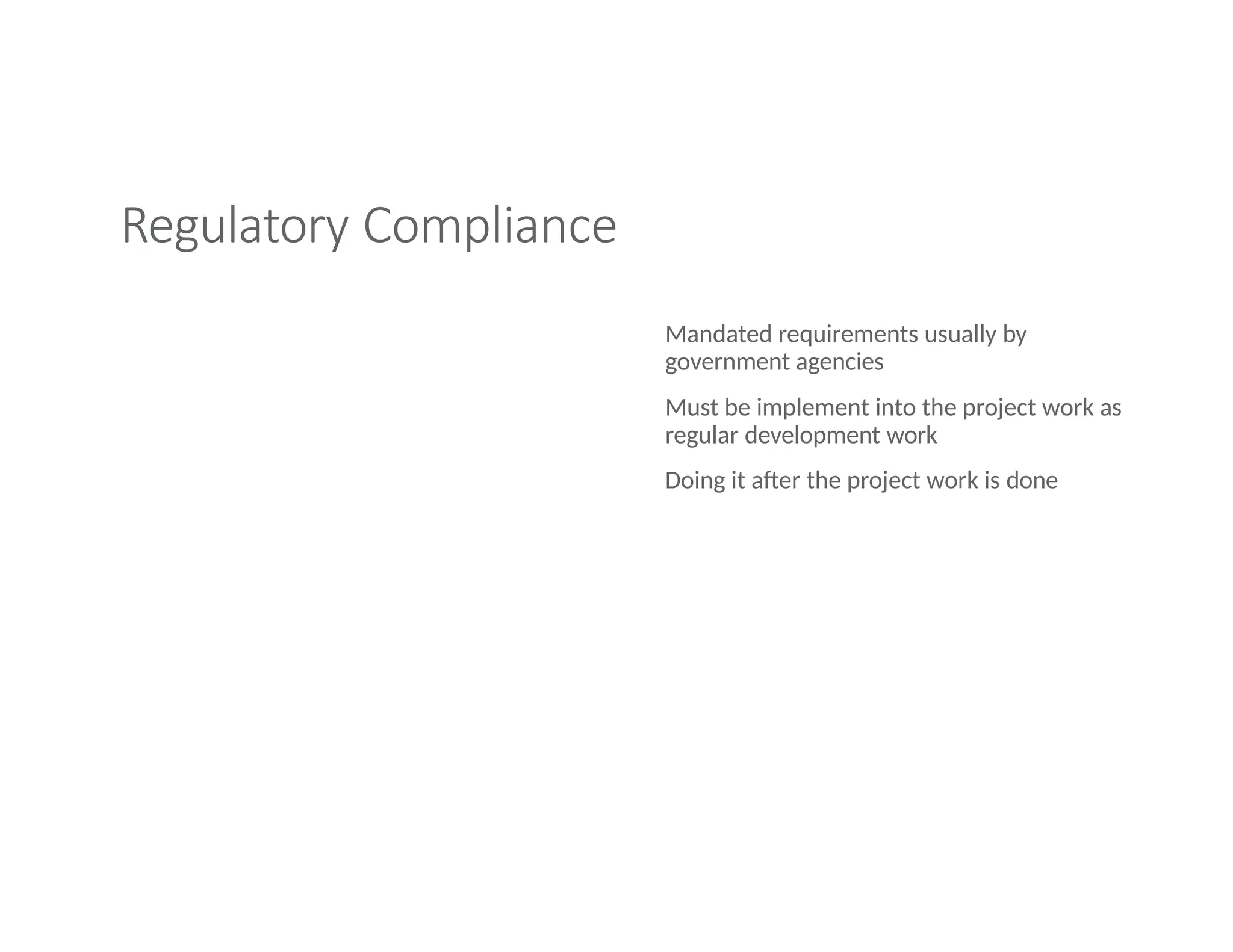 Regulatory Compliance
Mandated requirements usually by
government agencies
Must be implement into the project work as
regular development work
Doing it after the project work is done
 