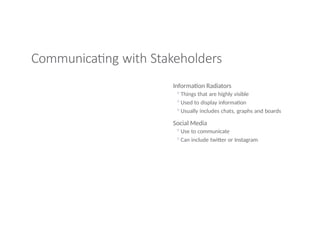 Communicating with Stakeholders
Information Radiators
◦Things that are highly visible
◦Used to display information
◦Usually includes chats, graphs and boards
Social Media
◦Use to communicate
◦Can include twitter or Instagram
 