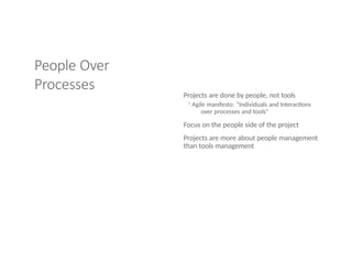 People Over
Processes
Projects are done by people, not tools
◦Agile manifesto: “Individuals and Interactions
over processes and tools”
Focus on the people side of the project
Projects are more about people management
than tools management
 