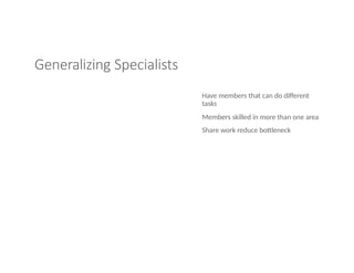 Generalizing Specialists
Have members that can do different
tasks
Members skilled in more than one area
Share work reduce bottleneck
 