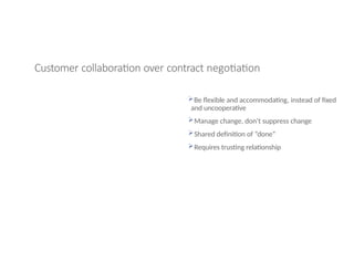 Customer collaboration over contract negotiation
Be flexible and accommodating, instead of fixed
and uncooperative
Manage change, don’t suppress change
Shared definition of “done”
Requires trusting relationship
 
