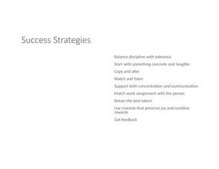 Success Strategies
Balance discipline with tolerance
Start with something concrete and tangible
Copy and alter
Watch and listen
Support both concentration and communication
Match work assignment with the person
Retain the best talent
Use rewards that preserve joy and combine
rewards
Get feedback
 