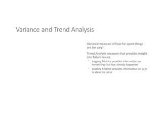 Variance and Trend Analysis
Variance measure of how far apart things
are (or vary)
Trend Analysis measure that provides insight
into future issues
◦ Lagging Metrics provides information on
something that has already happened
◦ Leading Metrics provides information on is or
is about to occur
 
