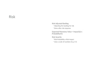Risk
Risk Adjusted Backlog
◦Adjusting the backlog for risk
◦Done after risk response
Expected Monetary Value = Impact($) x
Probability(%)
Risk Severity
◦Risk Probability x Risk Impact
◦Uses a scale of numbers (E.g 1-5)
 