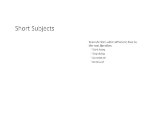 Short Subjects
Team decides what actions to take in
the next iteration:
◦Start doing
◦Stop doing
◦Do more of
◦Do less of
 