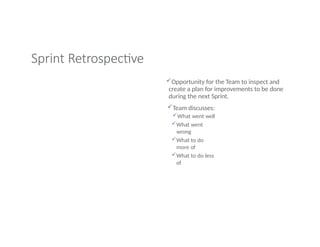 Sprint Retrospective
Opportunity for the Team to inspect and
create a plan for improvements to be done
during the next Sprint.
Team discusses:
What went well
What went
wrong
What to do
more of
What to do less
of
 