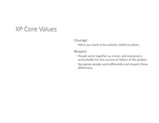XP Core Values
Courage
◦Allow our work to be entirely visible to others
Respect
◦People work together as a team and everyone is
accountable for the success or failure of the project
◦Recognize people work differently and respect those
differences
 