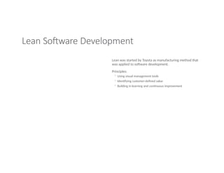 Lean Software Development
Lean was started by Toyota as manufacturing method that
was applied to software development.
Principles:
◦ Using visual management tools
◦ Identifying customer-defined value
◦ Building in learning and continuous improvement
 