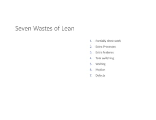Seven Wastes of Lean
1. Partially done work
2. Extra Processes
3. Extra features
4. Task switching
5. Waiting
6. Motion
7. Defects
 
