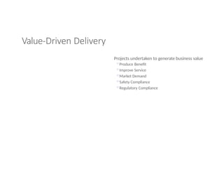Value-Driven Delivery
Projects undertaken to generate business value
◦Produce Benefit
◦Improve Service
◦Market Demand
◦Safety Compliance
◦Regulatory Compliance
 