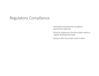 Regulatory Compliance
Mandated requirements usually by
government agencies
Must be implement into the project work as
regular development work
Doing it after the project work is done
 