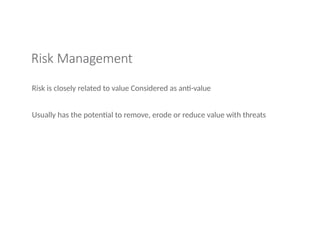 Risk Management
Risk is closely related to value Considered as anti-value
Usually has the potential to remove, erode or reduce value with threats
 