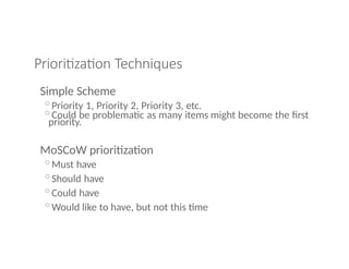 Prioritization Techniques
Simple Scheme
◦Priority 1, Priority 2, Priority 3, etc.
◦Could be problematic as many items might become the first
priority.
MoSCoW prioritization
◦Must have
◦Should have
◦Could have
◦Would like to have, but not this time
 