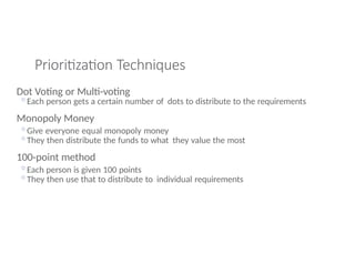 Prioritization Techniques
Dot Voting or Multi-voting
◦Each person gets a certain number of dots to distribute to the requirements
Monopoly Money
◦Give everyone equal monopoly money
◦They then distribute the funds to what they value the most
100-point method
◦Each person is given 100 points
◦They then use that to distribute to individual requirements
 