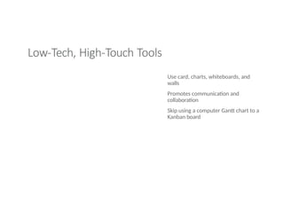Low-Tech, High-Touch Tools
Use card, charts, whiteboards, and
walls
Promotes communication and
collaboration
Skip using a computer Gantt chart to a
Kanban board
 