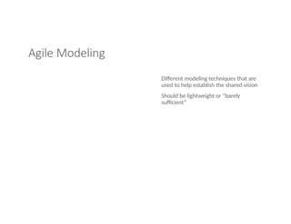 Agile Modeling
Different modeling techniques that are
used to help establish the shared vision
Should be lightweight or “barely
sufficient”
 