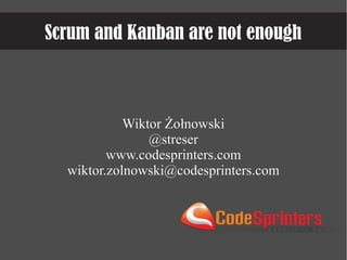 Scrum and Kanban are not enough
Wiktor ŻołnowskiWiktor Żołnowski
@streser@streser
www.codesprinters.comwww.codesprinters.com
wiktor.zolnowski@codesprinters.comwiktor.zolnowski@codesprinters.com
 
